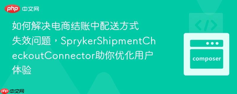 如何解决电商结账中配送方式失效问题,sprykershipmentcheckoutconnector助你优化用户体验