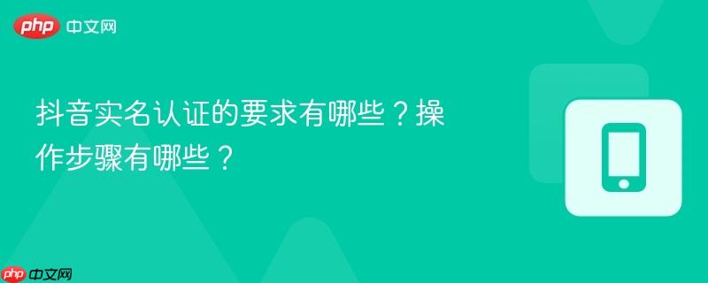 抖音实名认证的要求有哪些？操作步骤有哪些？