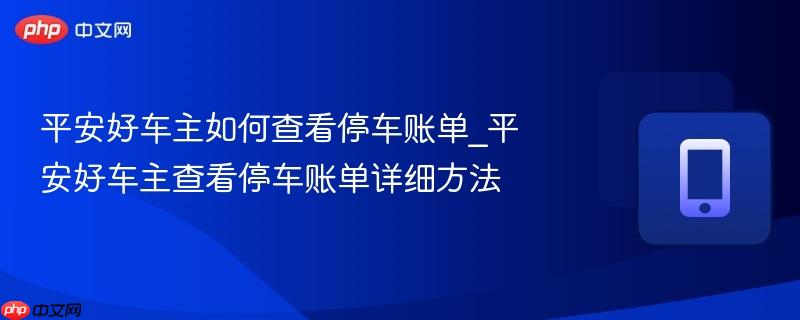 平安好车主如何查看停车账单_平安好车主查看停车账单详细方法