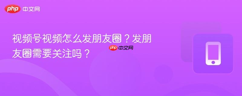 视频号视频怎么发朋友圈?发朋友圈需要关注吗?