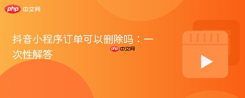 抖音小程序订单可以删除吗:一次性解答