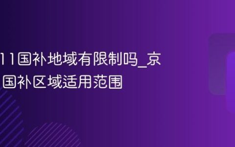 京东双11国补地域有限制吗_京东双11国补区域适用范围