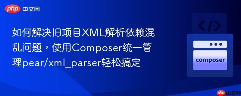 如何解决旧项目xml解析依赖混乱问题,使用composer统一管理pear/xml_parser轻松搞定