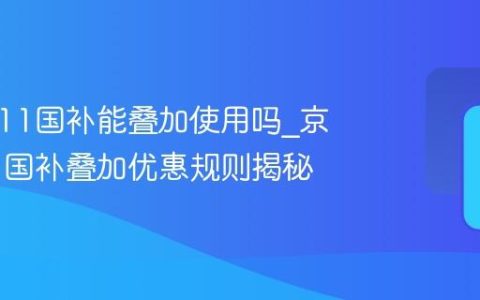 京东双11国补能叠加使用吗_京东双11国补叠加优惠规则揭秘