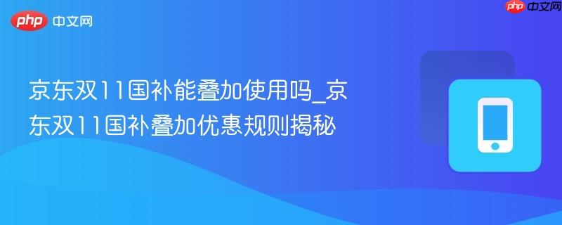 京东双11国补能叠加使用吗_京东双11国补叠加优惠规则揭秘