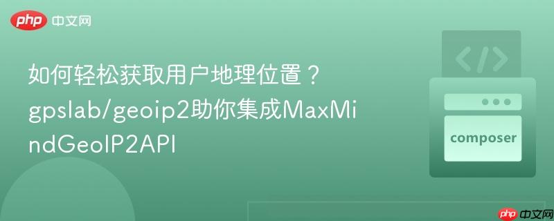 如何轻松获取用户地理位置?gpslab/geoip2助你集成maxmindgeoip2api