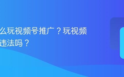 本地怎么玩视频号推广？玩视频号推广违法吗？