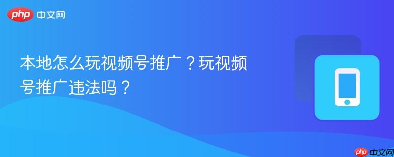 本地怎么玩视频号推广?玩视频号推广违法吗?