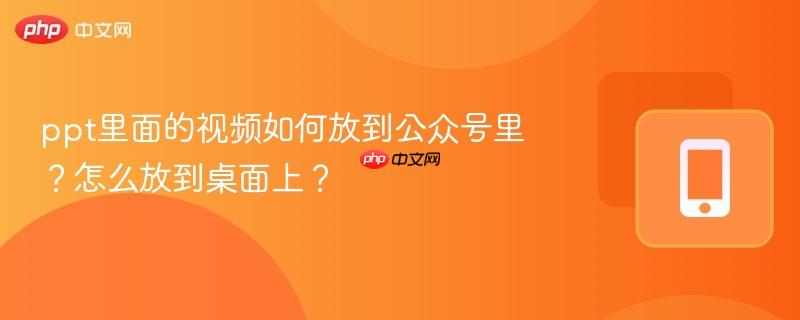 ppt里面的视频如何放到公众号里?怎么放到桌面上?