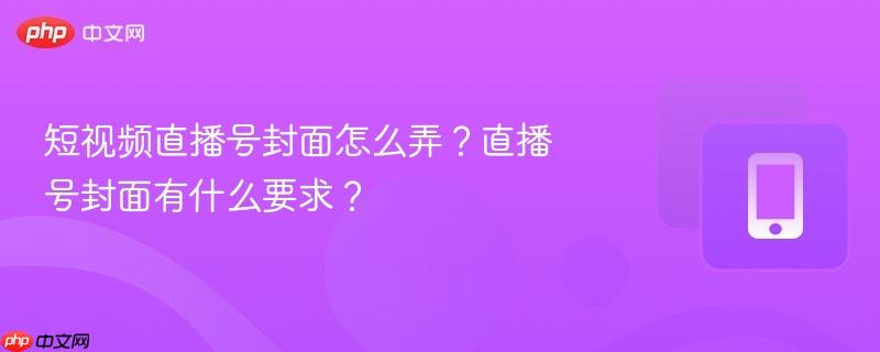 短视频直播号封面怎么弄?直播号封面有什么要求?