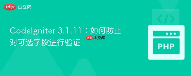 codeigniter 3.1.11:如何防止对可选字段进行验证