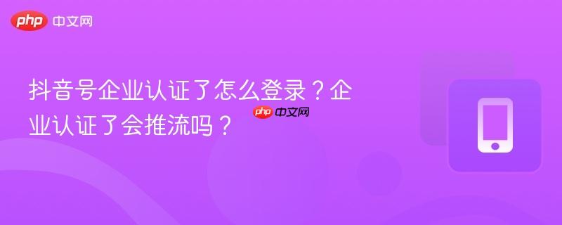 抖音号企业认证了怎么登录？企业认证了会推流吗？