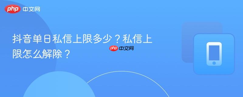 抖音单日私信上限多少?私信上限怎么解除?