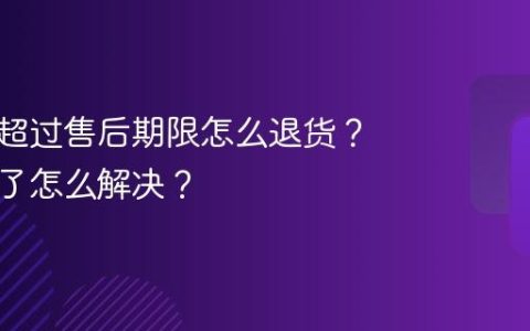 抖音上超过售后期限怎么退货？退货不了怎么解决？
