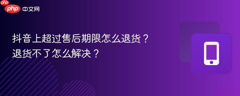 抖音上超过售后期限怎么退货?退货不了怎么解决?