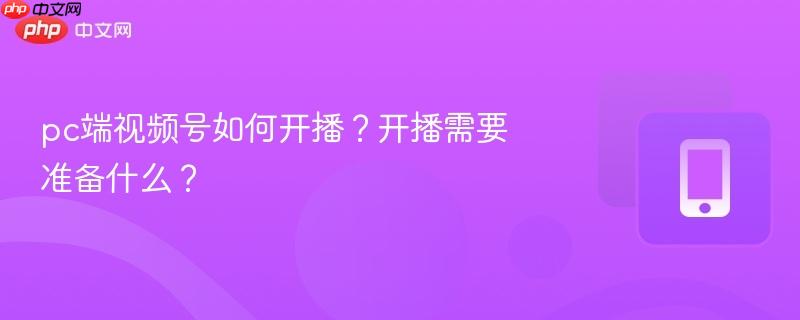 pc端视频号如何开播?开播需要准备什么?
