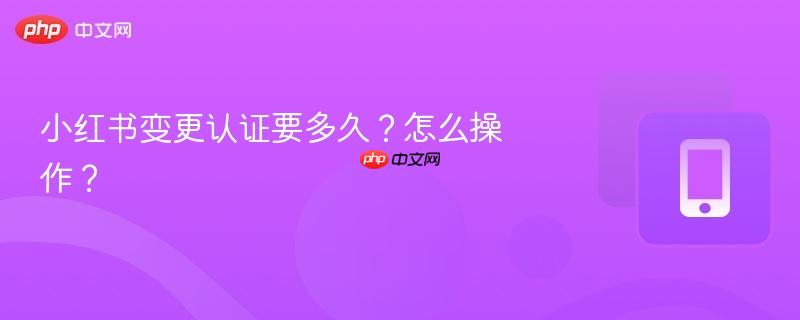 小红书变更认证要多久?怎么操作?