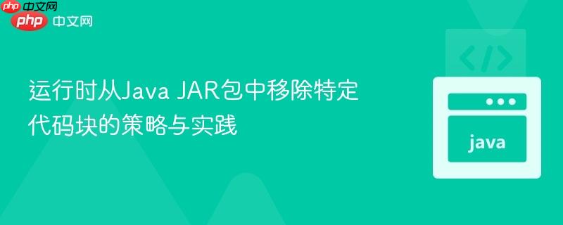 运行时从Java JAR包中移除特定代码块的策略与实践