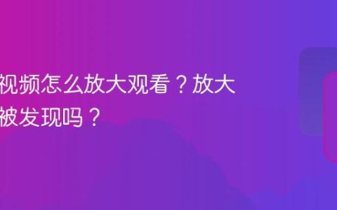 视频号视频怎么放大观看？放大观看会被发现吗？