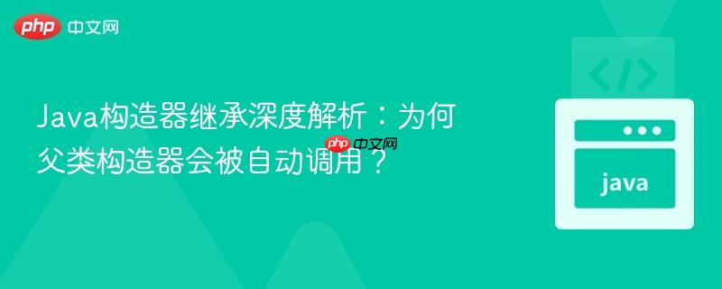 java构造器继承深度解析:为何父类构造器会被自动调用?