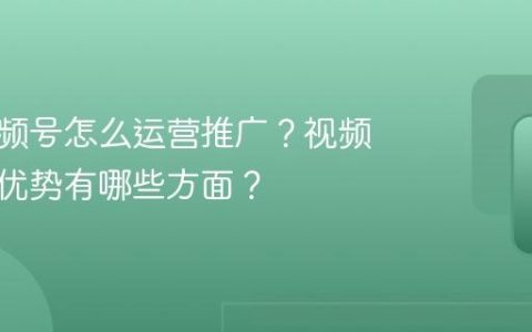 本地视频号怎么运营推广？视频号推广优势有哪些方面？