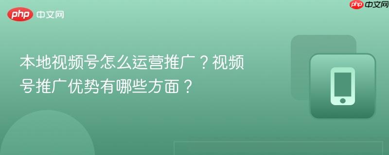 本地视频号怎么运营推广?视频号推广优势有哪些方面?