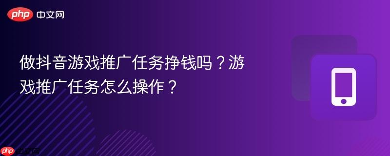 做抖音游戏推广任务挣钱吗?游戏推广任务怎么操作?