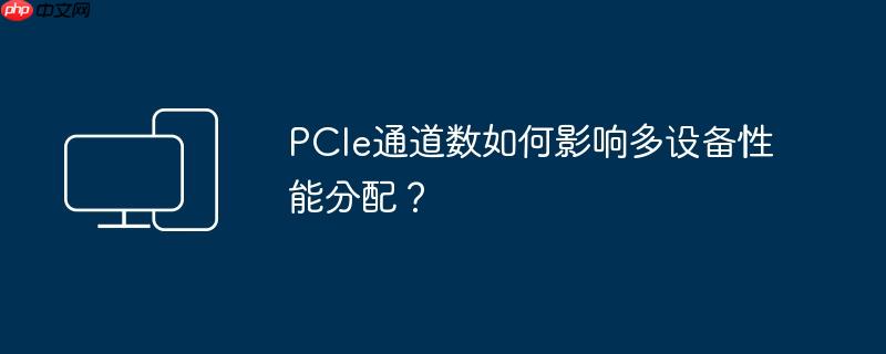 PCIe通道数如何影响多设备性能分配?