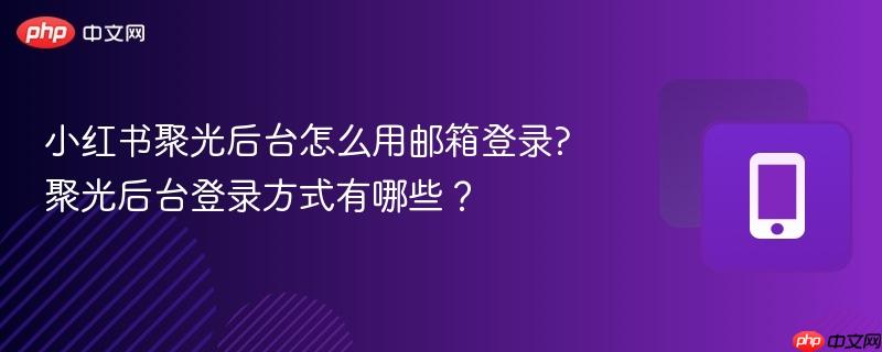 小红书聚光后台怎么用邮箱登录?聚光后台登录方式有哪些?