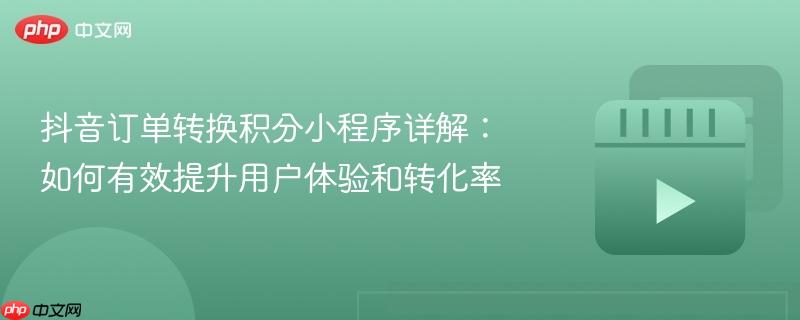 抖音订单转换积分小程序详解:如何有效提升用户体验和转化率