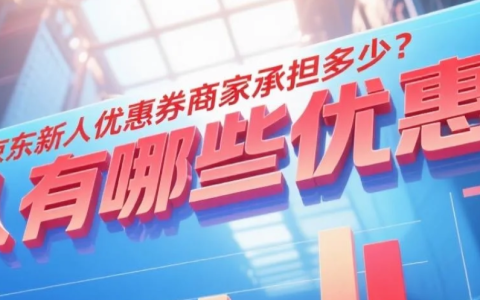 京东新人优惠券商家承担多少？新人有哪些优惠券？1分钟搞懂：京东商家为何愿为你买单？新人券使用全指南！
