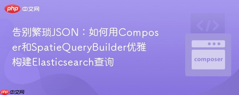 告别繁琐json：如何用composer和spatiequerybuilder优雅构建elasticsearch查询