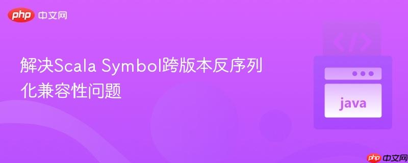 解决Scala Symbol跨版本反序列化兼容性问题