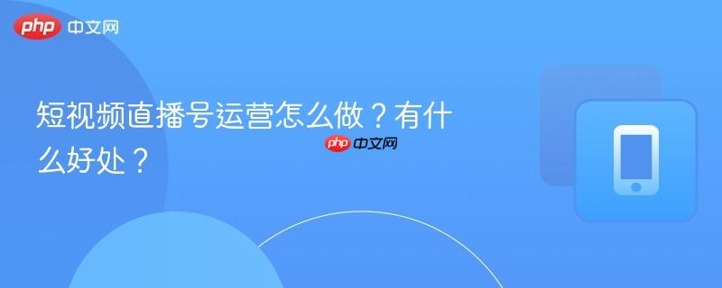 短视频直播号运营怎么做？有什么好处？