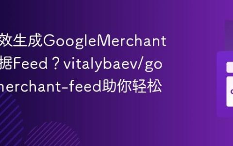 如何高效生成GoogleMerchant产品数据Feed？vitalybaev/google-merchant-feed助你轻松搞定！