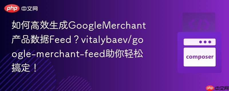 如何高效生成googlemerchant产品数据feed?vitalybaev/google-merchant-feed助你轻松搞定!