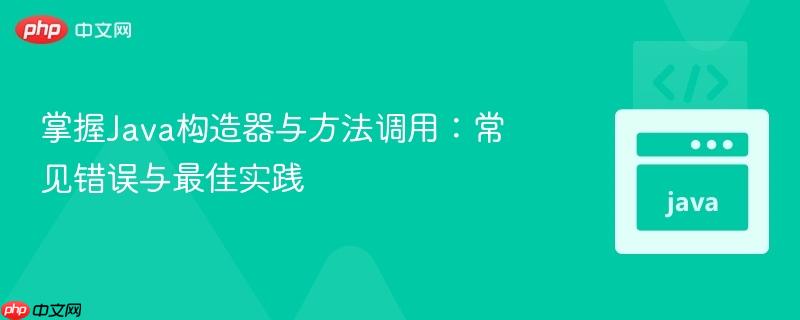 掌握Java构造器与方法调用:常见错误与最佳实践