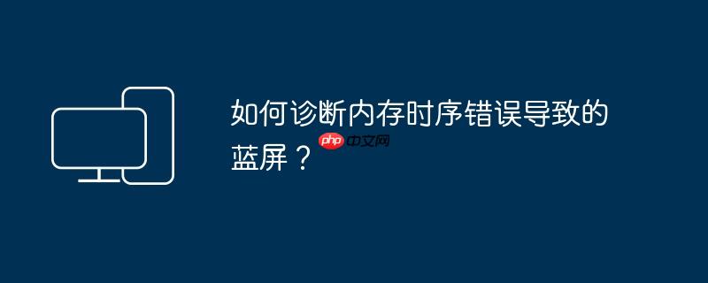 如何诊断内存时序错误导致的蓝屏?