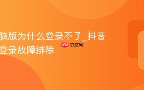 抖音电脑版为什么登录不了_抖音电脑版登录故障排除