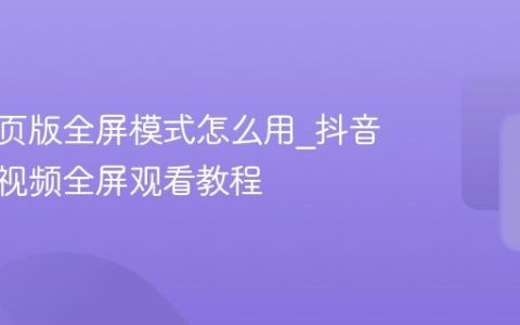 抖音网页版全屏模式怎么用_抖音网页版视频全屏观看教程