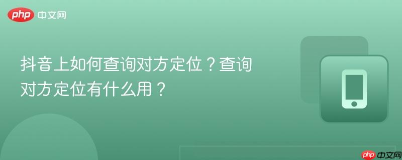 抖音上如何查询对方定位?查询对方定位有什么用?