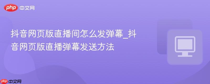 抖音网页版直播间怎么发弹幕_抖音网页版直播弹幕发送方法