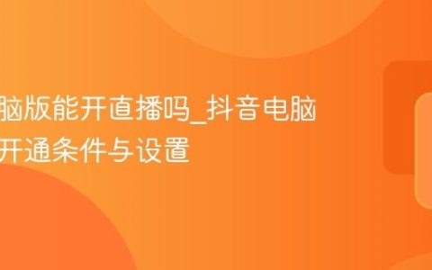 抖音电脑版能开直播吗_抖音电脑版直播开通条件与设置