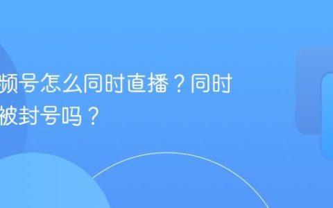 多个视频号怎么同时直播？同时直播会被封号吗？