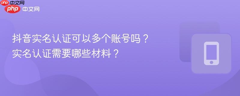 抖音实名认证可以多个账号吗?实名认证需要哪些材料?