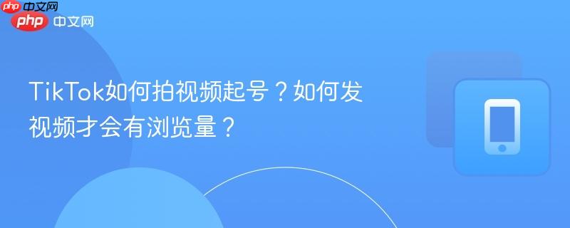 tiktok如何拍视频起号?如何发视频才会有浏览量?