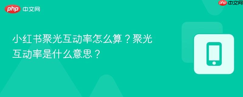 小红书聚光互动率怎么算？聚光互动率是什么意思？