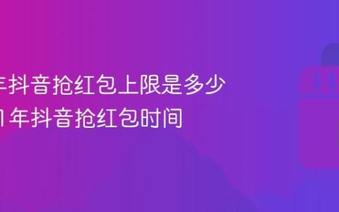 2025年抖音抢红包上限是多少？2021年抖音抢红包时间