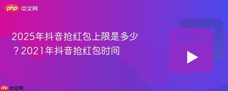 2025年抖音抢红包上限是多少?2021年抖音抢红包时间