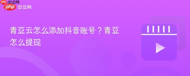 青豆云怎么添加抖音账号?青豆怎么提现